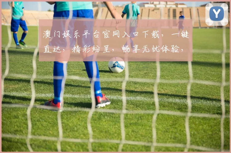 澳门娱乐平台官网入口下载，一键直达，精彩纷呈，畅享无忧体验，赶快下载吧