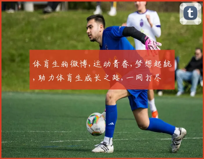 体育生狗微博,运动青春,梦想起航,助力体育生成长之路,一网打尽