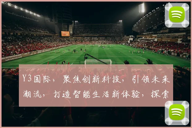 Y3国际，聚焦创新科技，引领未来潮流，打造智能生活新体验，探索无限可能。