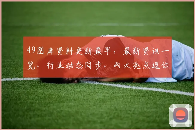 49图库资料更新最早，最新资讯一览，行业动态同步，两大亮点逗你乐