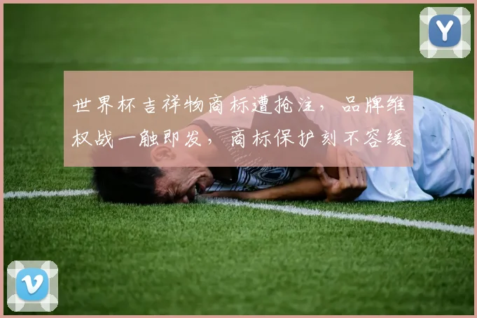 世界杯吉祥物商标遭抢注，品牌维权战一触即发，商标保护刻不容缓，两大品牌谁将胜出