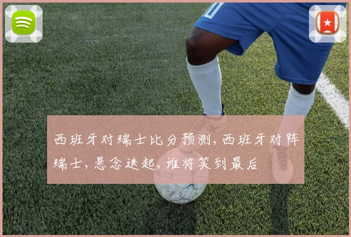西班牙对瑞士比分预测,西班牙对阵瑞士,悬念迭起,谁将笑到最后